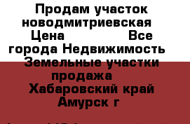 Продам участок новодмитриевская › Цена ­ 530 000 - Все города Недвижимость » Земельные участки продажа   . Хабаровский край,Амурск г.